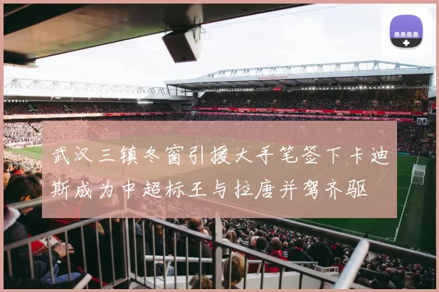 武汉三镇冬窗引援大手笔签下卡迪斯成为中超标王与拉唐并驾齐驱