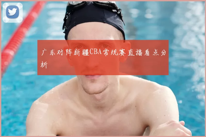 广东对阵新疆CBA常规赛直播看点分析