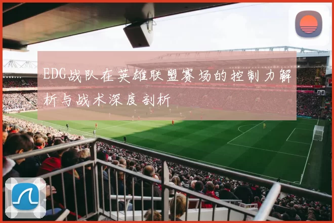 EDG战队在英雄联盟赛场的控制力解析与战术深度剖析