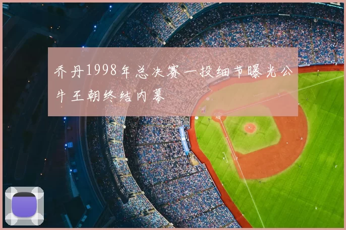 乔丹1998年总决赛一投细节曝光公牛王朝终结内幕
