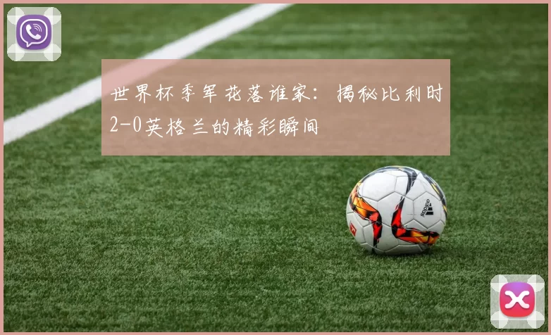 世界杯季军花落谁家：揭秘比利时2-0英格兰的精彩瞬间