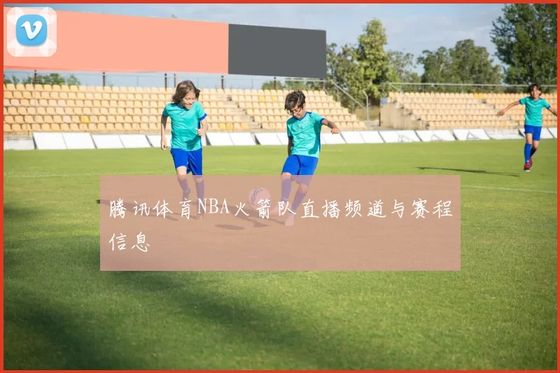 腾讯体育NBA火箭队直播频道与赛程信息