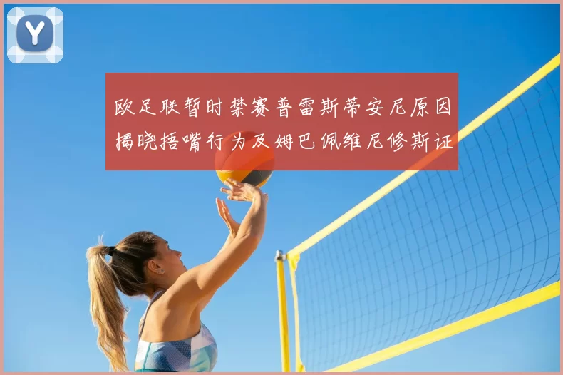 欧足联暂时禁赛普雷斯蒂安尼原因揭晓捂嘴行为及姆巴佩维尼修斯证词分析