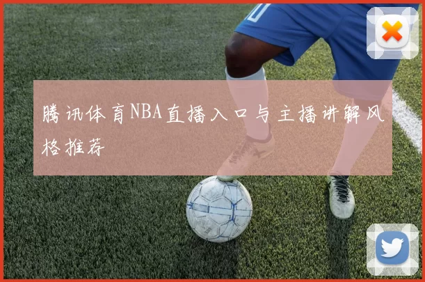 腾讯体育NBA直播入口与主播讲解风格推荐
