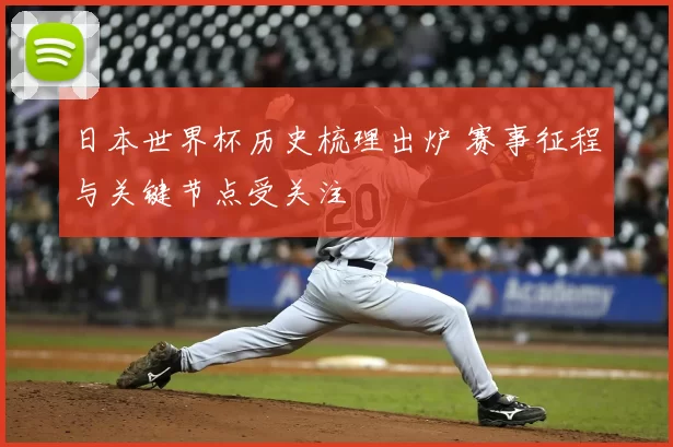 日本世界杯历史梳理出炉 赛事征程与关键节点受关注