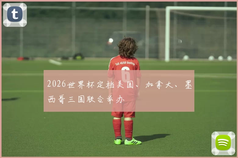 2026世界杯定档美国、加拿大、墨西哥三国联合举办