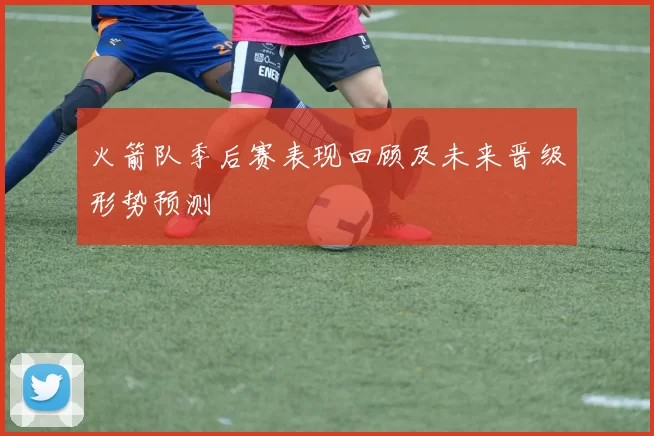 火箭队季后赛表现回顾及未来晋级形势预测