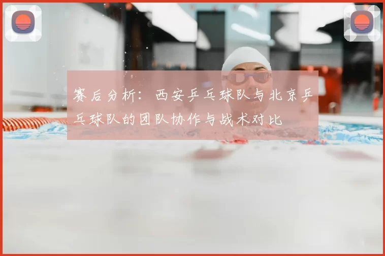 赛后分析：西安乒乓球队与北京乒乓球队的团队协作与战术对比