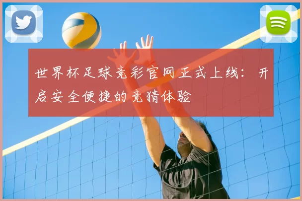 世界杯足球竞彩官网正式上线:开启安全便捷的竞猜体验