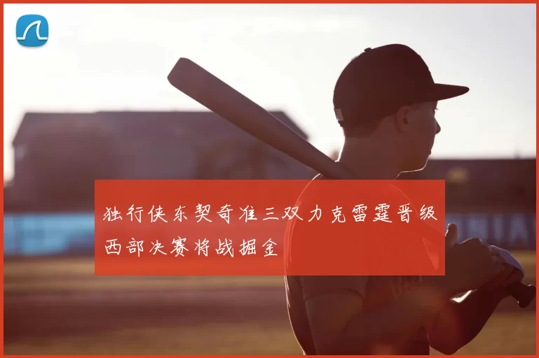 独行侠东契奇准三双力克雷霆晋级西部决赛将战掘金