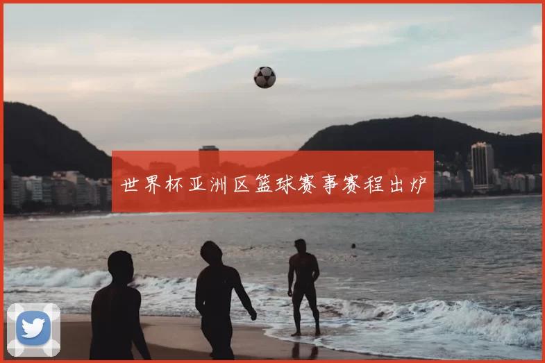 世界杯亚洲区篮球赛事赛程出炉
