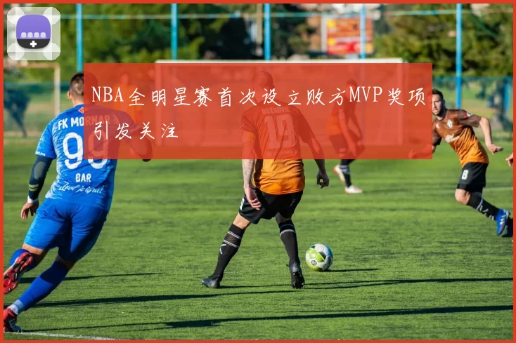 NBA全明星赛首次设立败方MVP奖项引发关注