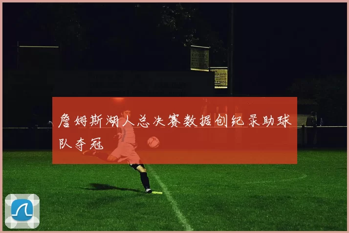 詹姆斯湖人总决赛数据创纪录助球队夺冠