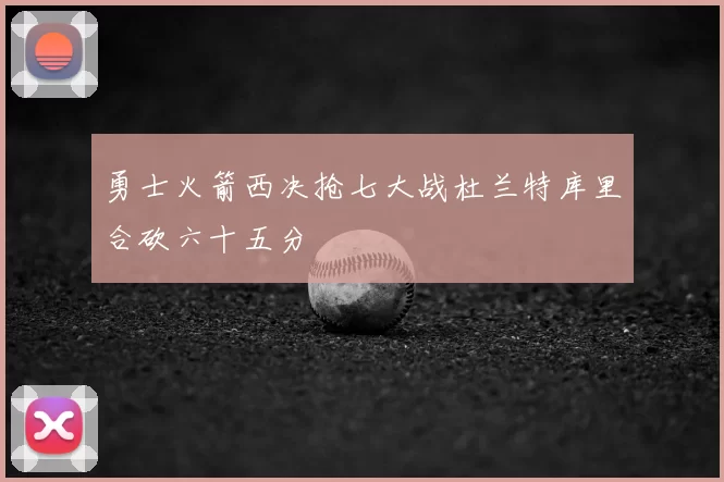 勇士火箭西决抢七大战杜兰特库里合砍六十五分