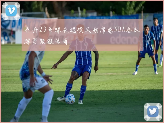 乔丹23号球衣退役风潮席卷NBA各队球员致敬传奇