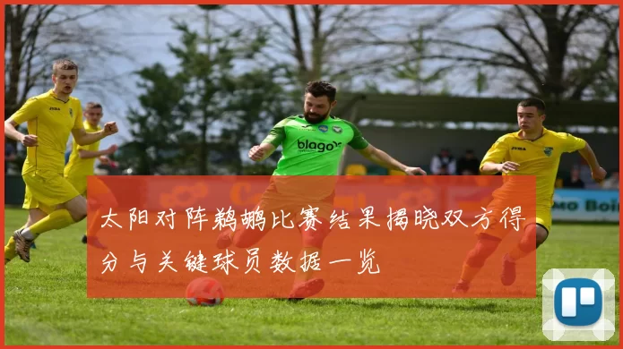 太阳对阵鹈鹕比赛结果揭晓双方得分与关键球员数据一览