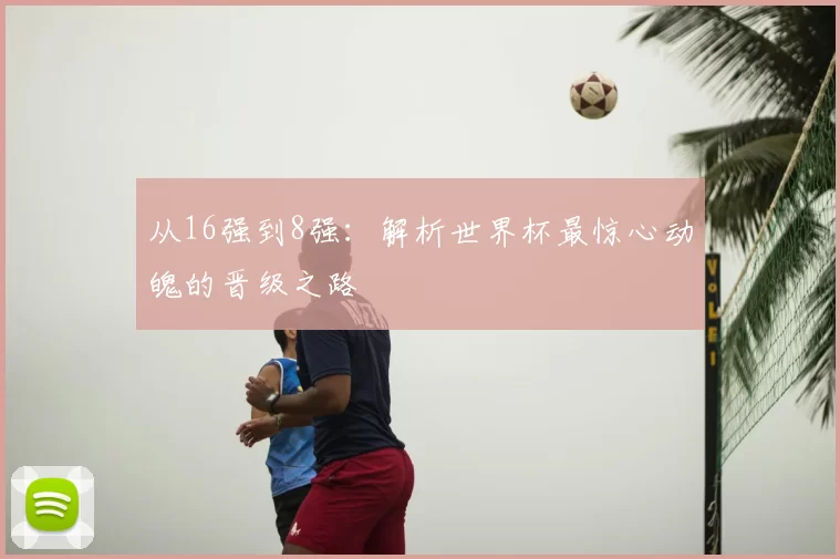 从16强到8强:解析世界杯最惊心动魄的晋级之路