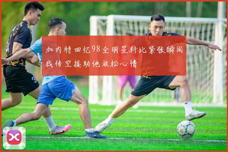加内特回忆98全明星科比紧张瞬间我传空接助他放松心情