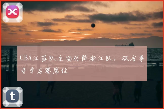 CBA江苏队主场对阵浙江队，双方争夺季后赛席位