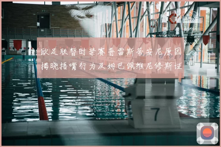 欧足联暂时禁赛普雷斯蒂安尼原因揭晓捂嘴行为及姆巴佩维尼修斯证词分析