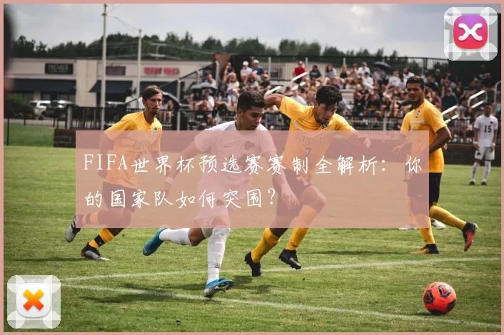 FIFA世界杯预选赛赛制全解析：你的国家队如何突围？