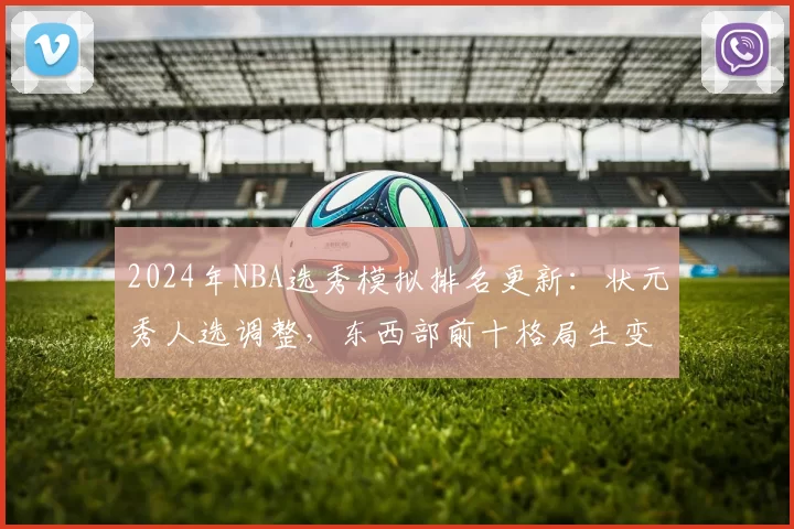 2024年NBA选秀模拟排名更新：状元秀人选调整，东西部前十格局生变