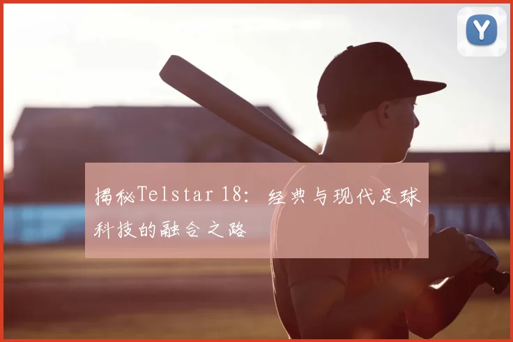 揭秘Telstar 18：经典与现代足球科技的融合之路