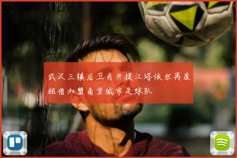 武汉三镇后卫肖开提江塔依尔再度租借加盟南京城市足球队
