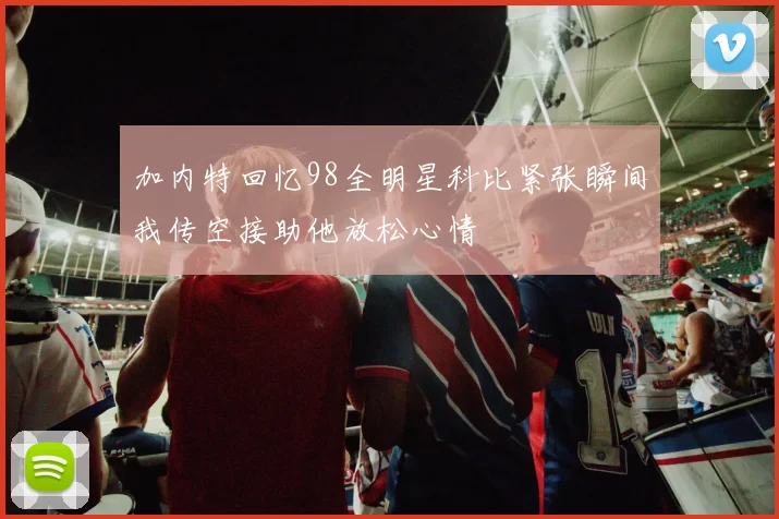 加内特回忆98全明星科比紧张瞬间我传空接助他放松心情