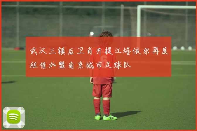 武汉三镇后卫肖开提江塔依尔再度租借加盟南京城市足球队