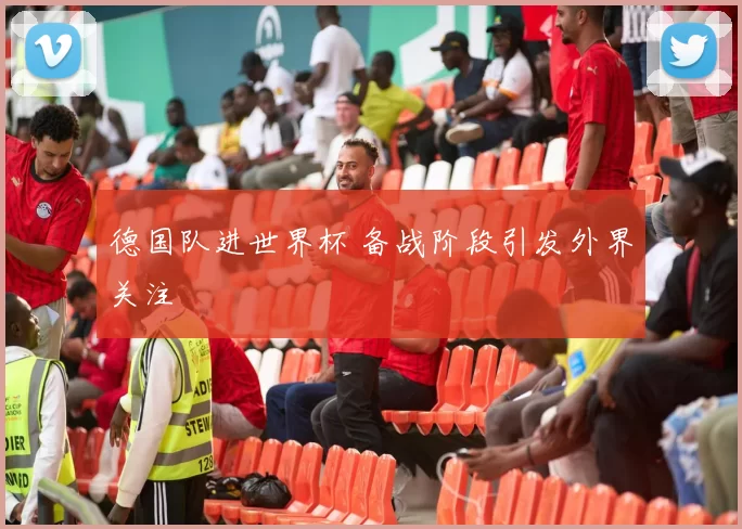 德国队进世界杯 备战阶段引发外界关注
