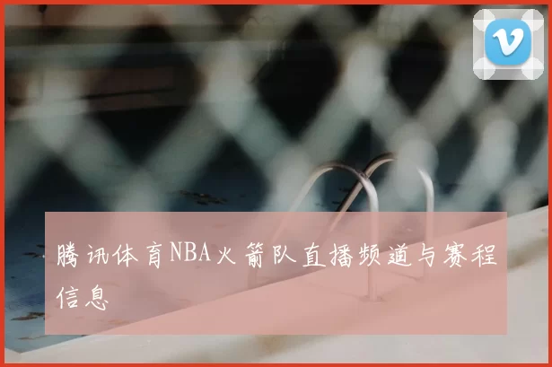 腾讯体育NBA火箭队直播频道与赛程信息