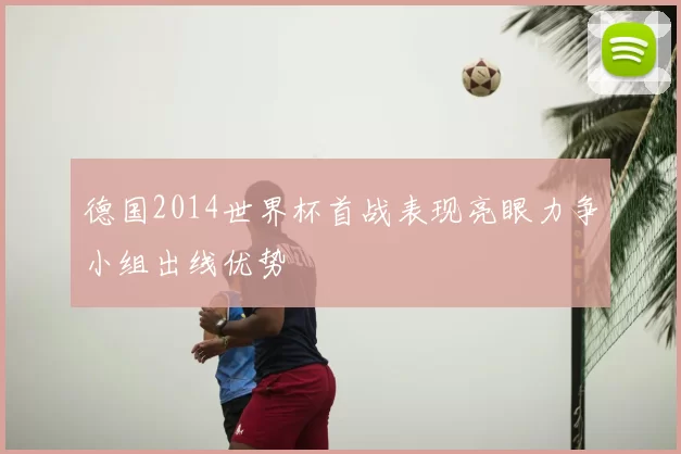 德国2014世界杯首战表现亮眼力争小组出线优势