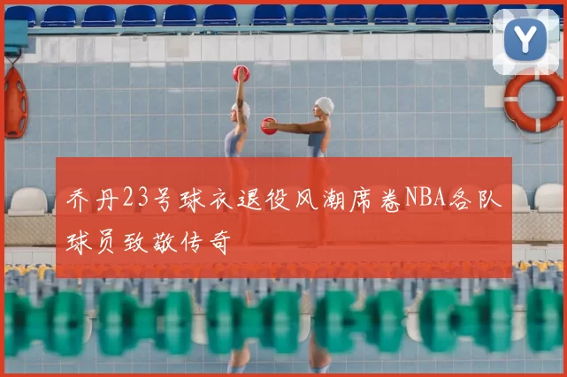 乔丹23号球衣退役风潮席卷NBA各队球员致敬传奇