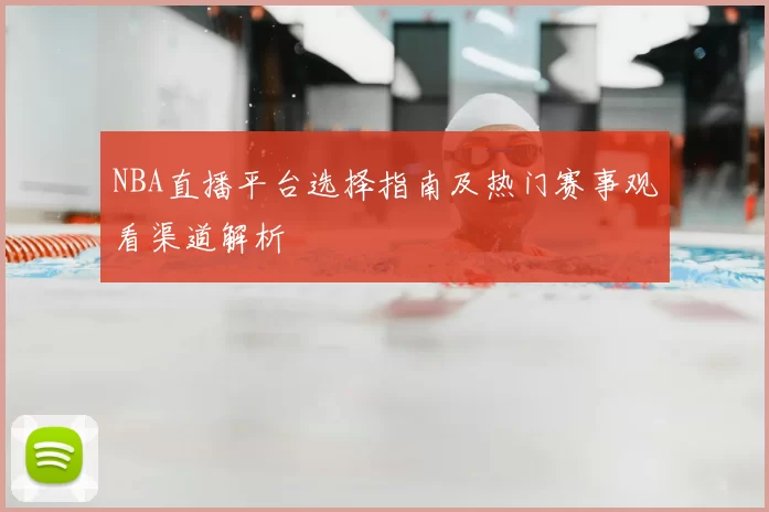 NBA直播平台选择指南及热门赛事观看渠道解析