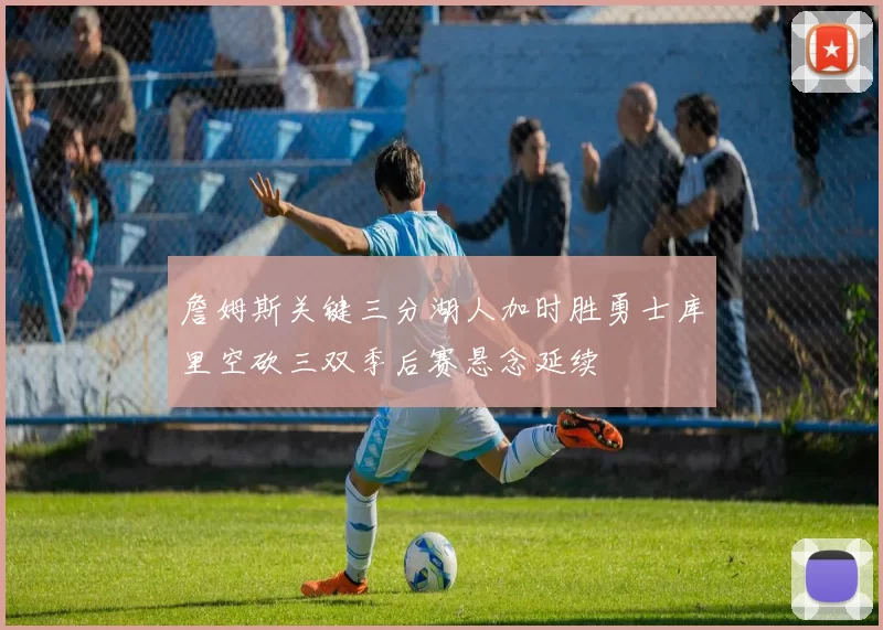 詹姆斯关键三分湖人加时胜勇士库里空砍三双季后赛悬念延续