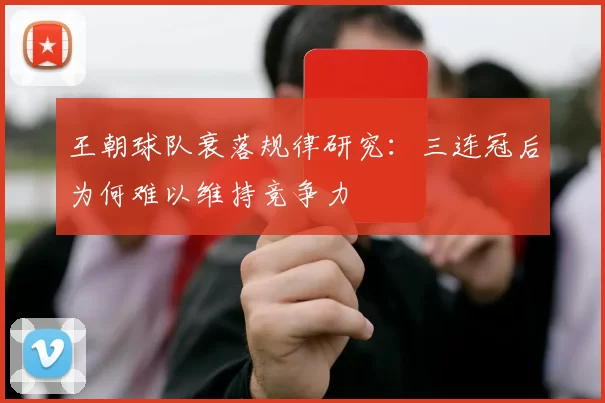 王朝球队衰落规律研究：三连冠后为何难以维持竞争力