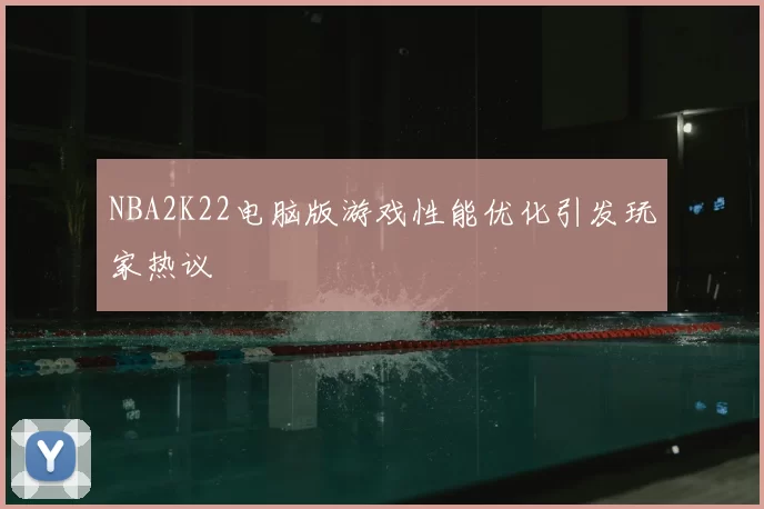 NBA2K22电脑版游戏性能优化引发玩家热议