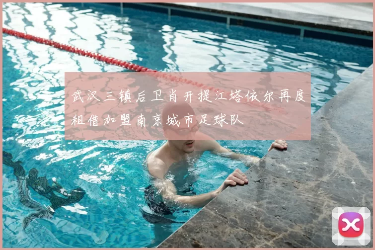 武汉三镇后卫肖开提江塔依尔再度租借加盟南京城市足球队