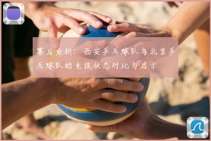 赛后分析：西安乒乓球队与北京乒乓球队的竞技状态对比与启示
