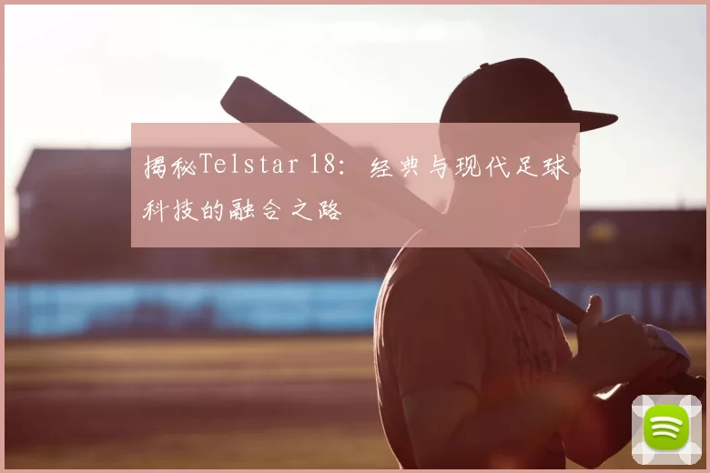 揭秘Telstar 18：经典与现代足球科技的融合之路
