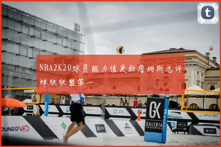 NBA2K20球员能力值更新詹姆斯总评蝉联联盟第一