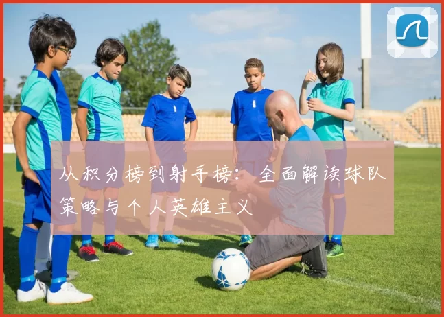 从积分榜到射手榜：全面解读球队策略与个人英雄主义