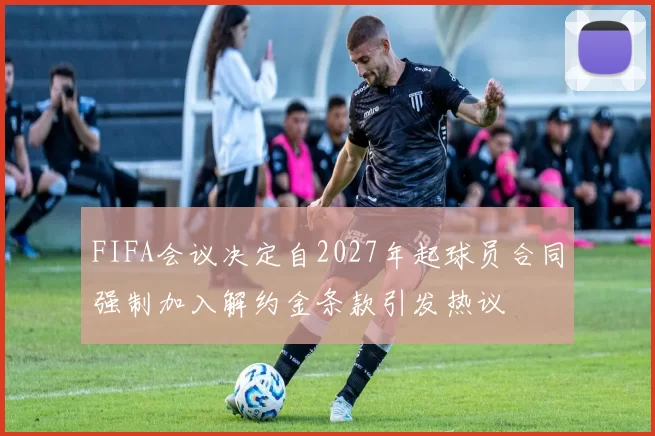FIFA会议决定自2027年起球员合同强制加入解约金条款引发热议
