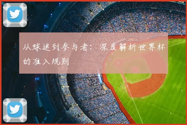 从球迷到参与者:深度解析世界杯的准入规则
