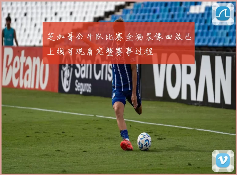芝加哥公牛队比赛全场录像回放已上线可观看完整赛事过程