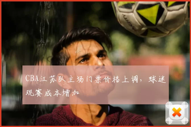 CBA江苏队主场门票价格上调，球迷观赛成本增加