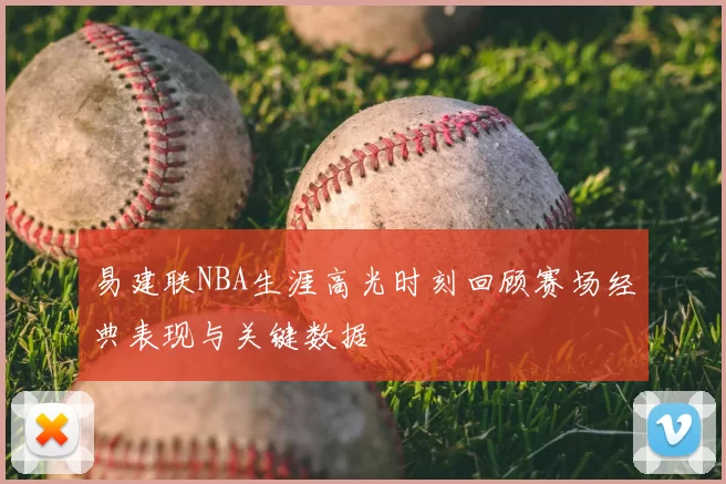 易建联NBA生涯高光时刻回顾赛场经典表现与关键数据