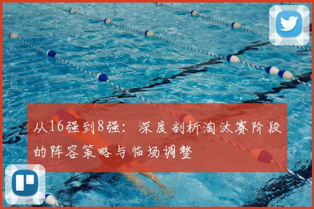 从16强到8强：深度剖析淘汰赛阶段的阵容策略与临场调整