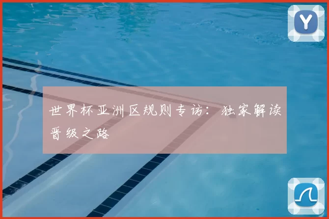 世界杯亚洲区规则专访:独家解读晋级之路